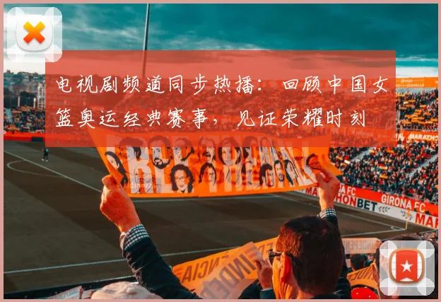 电视剧频道同步热播:回顾中国女篮奥运经典赛事,见证荣耀时刻