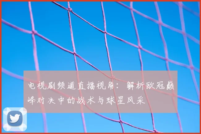 电视剧频道直播视角：解析欧冠巅峰对决中的战术与球星风采