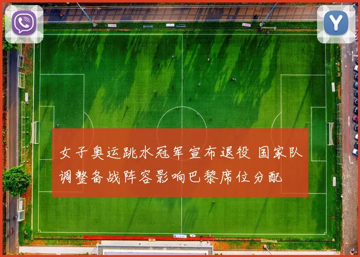 女子奥运跳水冠军宣布退役 国家队调整备战阵容影响巴黎席位分配