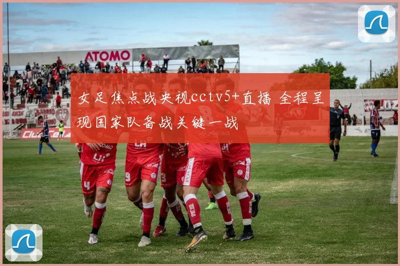 女足焦点战央视cctv5+直播 全程呈现国家队备战关键一战