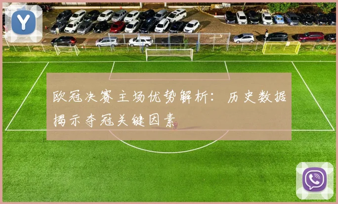 欧冠决赛主场优势解析：历史数据揭示夺冠关键因素