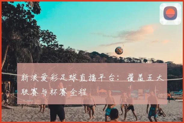 新浪爱彩足球直播平台：覆盖五大联赛与杯赛全程