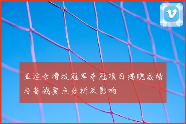 亚运会滑板冠军夺冠项目揭晓成绩与备战要点分析及影响