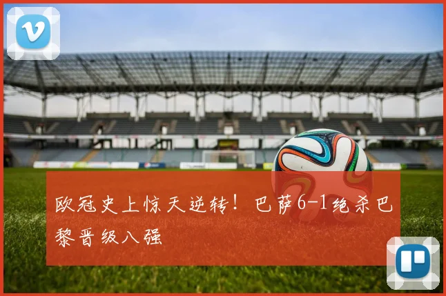 欧冠史上惊天逆转！巴萨6-1绝杀巴黎晋级八强