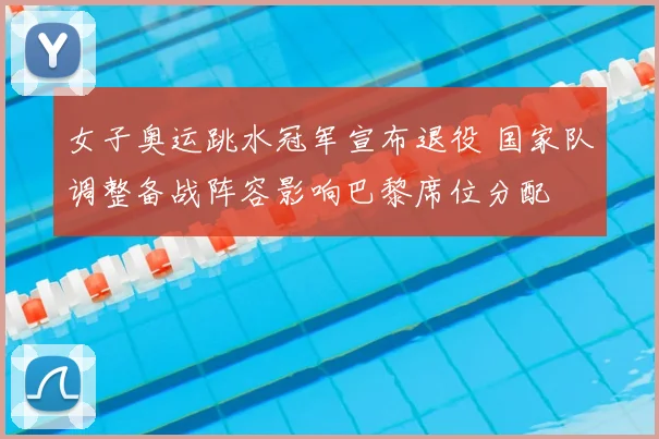 女子奥运跳水冠军宣布退役 国家队调整备战阵容影响巴黎席位分配