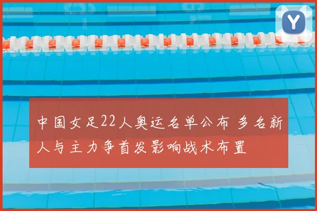 中国女足22人奥运名单公布 多名新人与主力争首发影响战术布置