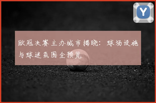 欧冠决赛主办城市揭晓:球场设施与球迷氛围全预览
