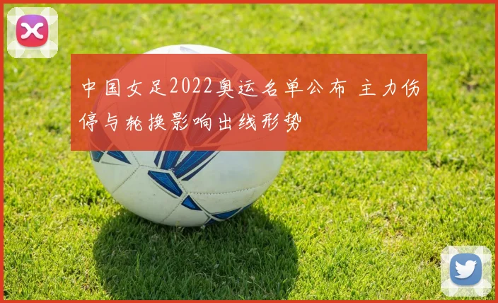 中国女足2022奥运名单公布 主力伤停与轮换影响出线形势