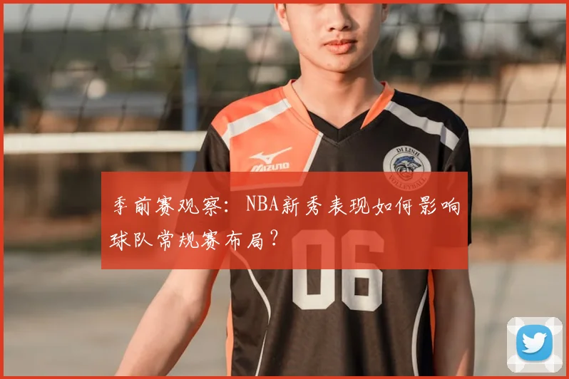 季前赛观察:NBA新秀表现如何影响球队常规赛布局?