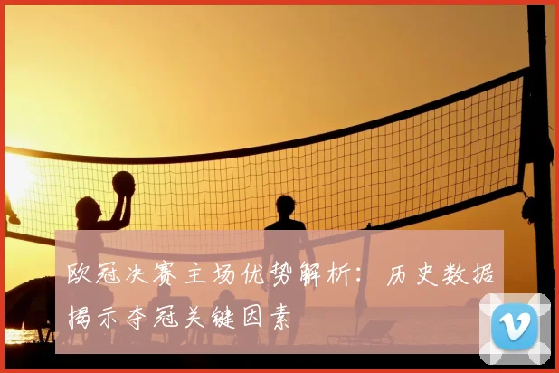 欧冠决赛主场优势解析:历史数据揭示夺冠关键因素